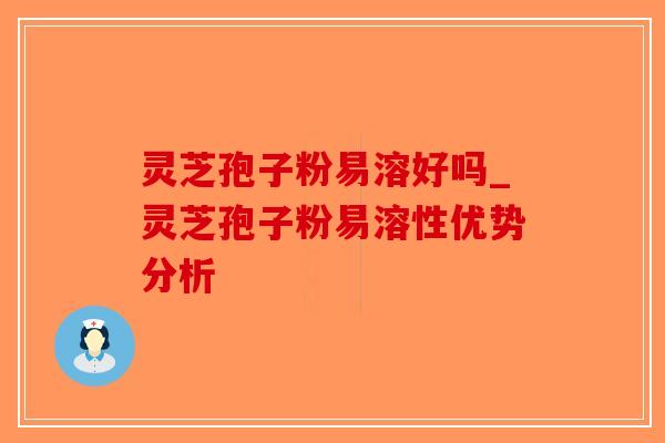 灵芝孢子粉易溶好吗_灵芝孢子粉易溶性优势分析