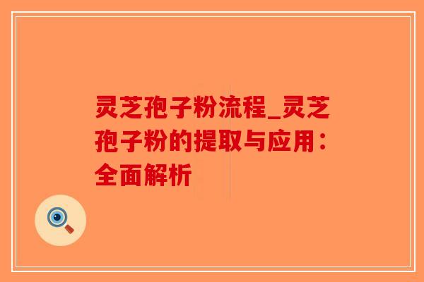 灵芝孢子粉流程_灵芝孢子粉的提取与应用：全面解析