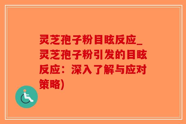 灵芝孢子粉目眩反应_灵芝孢子粉引发的目眩反应：深入了解与应对策略)