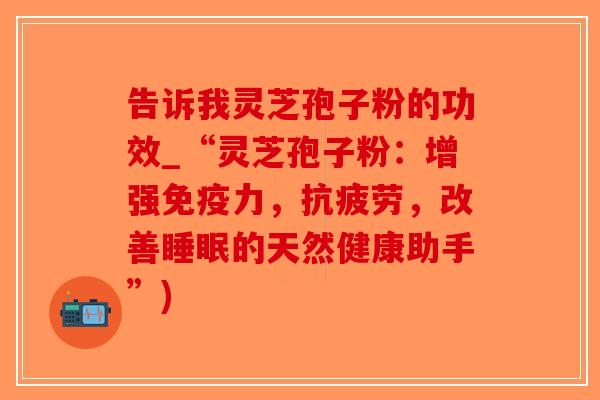 告诉我灵芝孢子粉的功效_“灵芝孢子粉:增强免疫力,,改善的天然健康助手”) 告诉我灵芝孢子粉的功效_“灵芝孢子粉:增强免疫力,,改善的天然健康助手”)