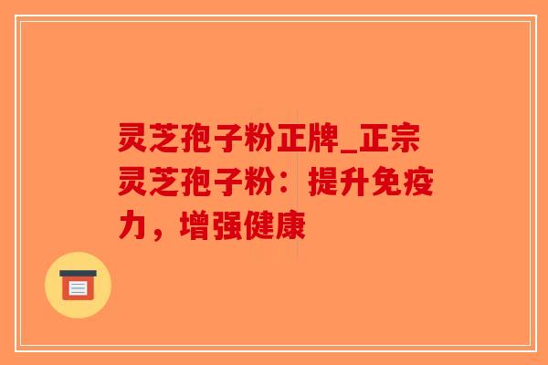 灵芝孢子粉正牌_正宗灵芝孢子粉：提升免疫力，增强健康