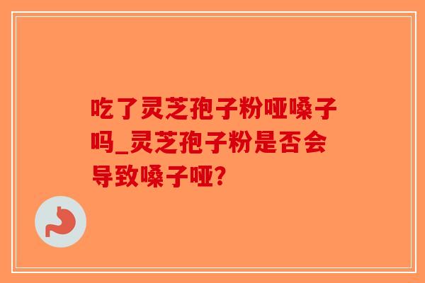 吃了灵芝孢子粉哑嗓子吗_灵芝孢子粉是否会导致嗓子哑？