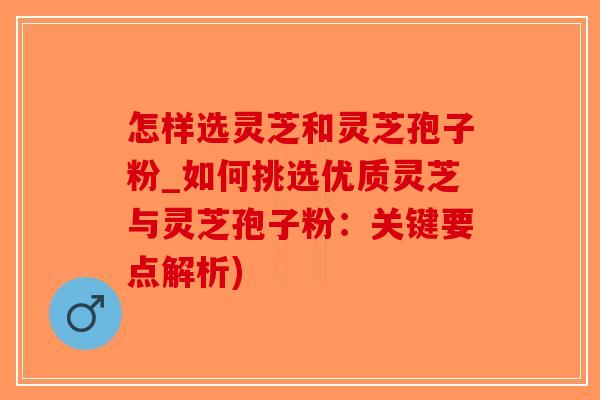怎样选灵芝和灵芝孢子粉_如何挑选优质灵芝与灵芝孢子粉：关键要点解析)