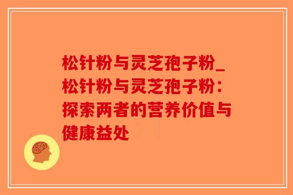 松针粉与灵芝孢子粉_松针粉与灵芝孢子粉：探索两者的营养价值与健康益处