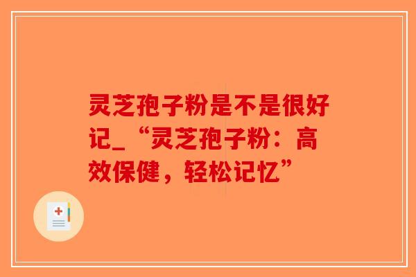 灵芝孢子粉是不是很好记_“灵芝孢子粉：高效保健，轻松记忆”