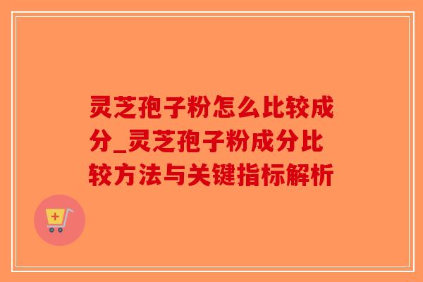 灵芝孢子粉怎么比较成分_灵芝孢子粉成分比较方法与关键指标解析