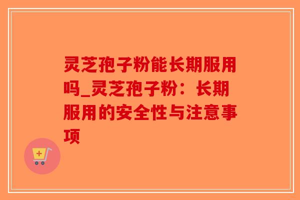 灵芝孢子粉能长期服用吗_灵芝孢子粉：长期服用的安全性与注意事项