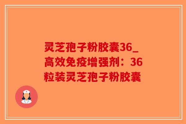 灵芝孢子粉胶囊36_高效免疫增强剂：36粒装灵芝孢子粉胶囊