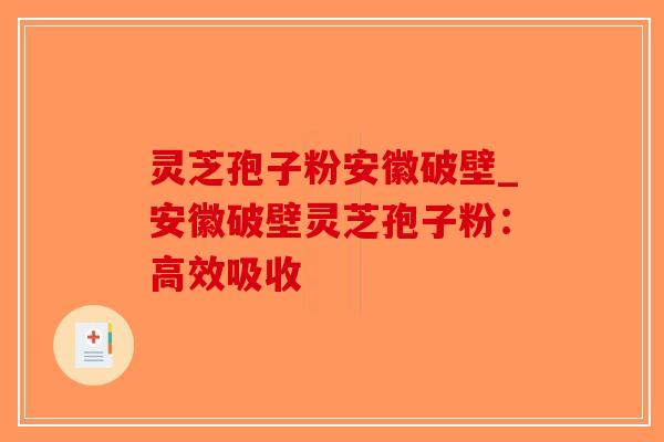灵芝孢子粉安徽破壁_安徽破壁灵芝孢子粉：高效吸收