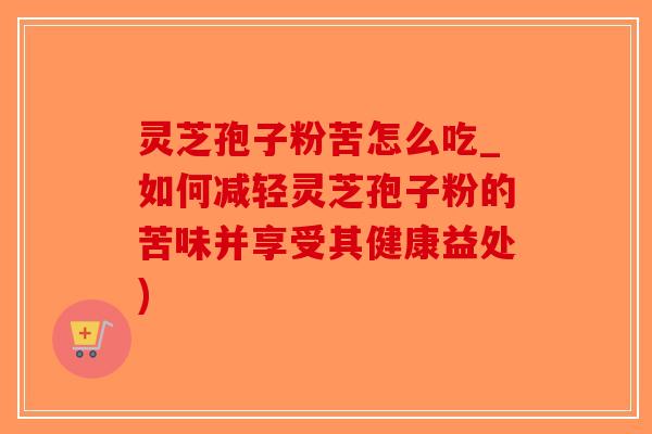 灵芝孢子粉苦怎么吃_如何减轻灵芝孢子粉的苦味并享受其健康益处)