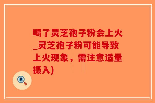 喝了灵芝孢子粉会上火_灵芝孢子粉可能导致上火现象，需注意适量摄入)