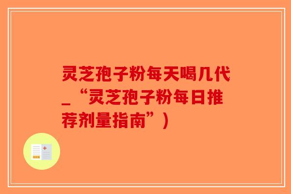 灵芝孢子粉每天喝几代_“灵芝孢子粉每日推荐剂量指南”)