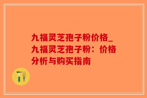 九福灵芝孢子粉价格_九福灵芝孢子粉：价格分析与购买指南