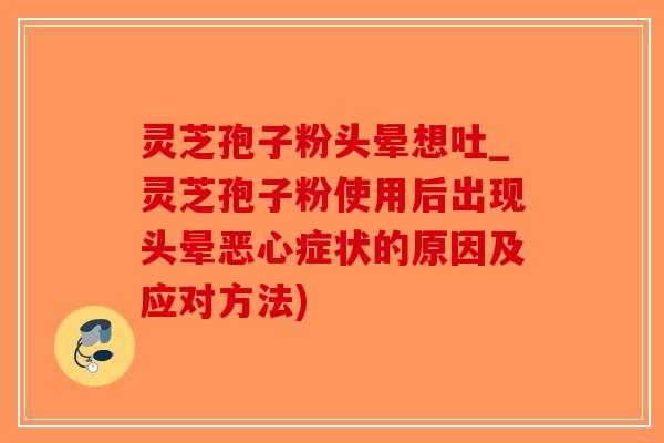 灵芝孢子粉头晕想吐_灵芝孢子粉使用后出现头晕恶心症状的原因及应对方法) 灵芝孢子粉头晕想吐_灵芝孢子粉使用后出现头晕恶心症状的原因及应对方法)