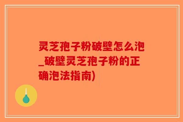 灵芝孢子粉破壁怎么泡_破壁灵芝孢子粉的正确泡法指南)