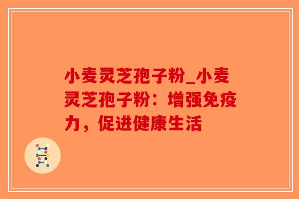 小麦灵芝孢子粉_小麦灵芝孢子粉：增强免疫力，促进健康生活