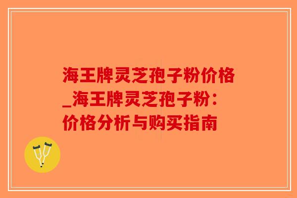 海王牌灵芝孢子粉价格_海王牌灵芝孢子粉：价格分析与购买指南