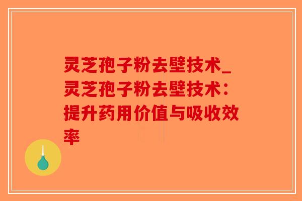 灵芝孢子粉去壁技术_灵芝孢子粉去壁技术：提升药用价值与吸收效率