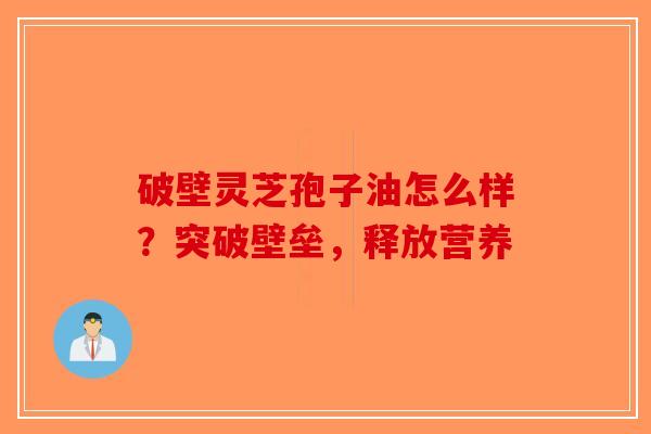 破壁灵芝孢子油怎么样？突破壁垒，释放营养