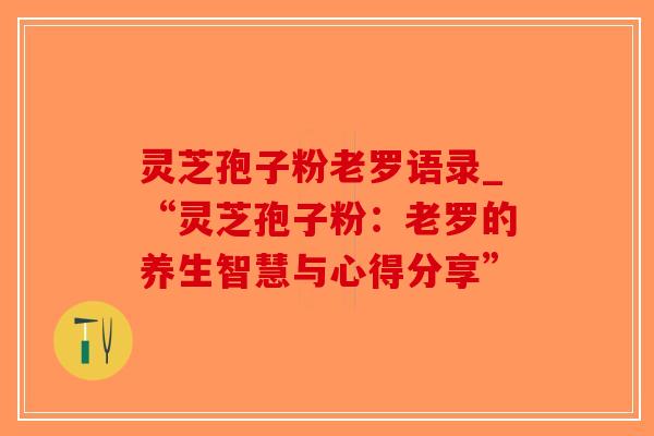 灵芝孢子粉老罗语录_“灵芝孢子粉：老罗的养生智慧与心得分享”