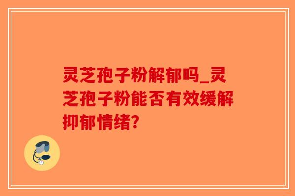 灵芝孢子粉解郁吗_灵芝孢子粉能否有效缓解抑郁情绪？