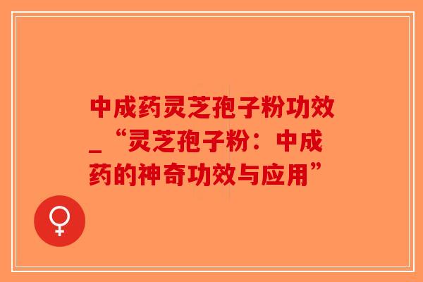 中成药灵芝孢子粉功效_“灵芝孢子粉:中成药的神奇功效与应用” 中成药灵芝孢子粉功效_“灵芝孢子粉:中成药的神奇功效与应用”