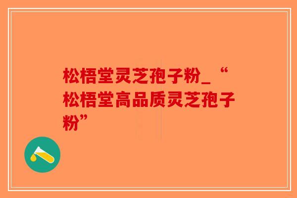 松梧堂灵芝孢子粉_“松梧堂高品质灵芝孢子粉”