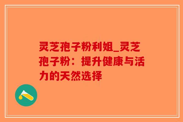 灵芝孢子粉利姐_灵芝孢子粉：提升健康与活力的天然选择