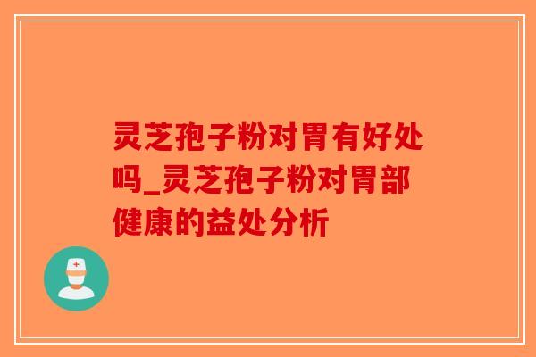 灵芝孢子粉对胃有好处吗_灵芝孢子粉对胃部健康的益处分析