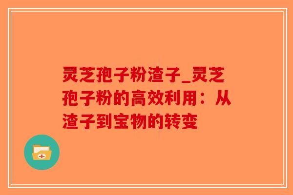 灵芝孢子粉渣子_灵芝孢子粉的高效利用：从渣子到宝物的转变