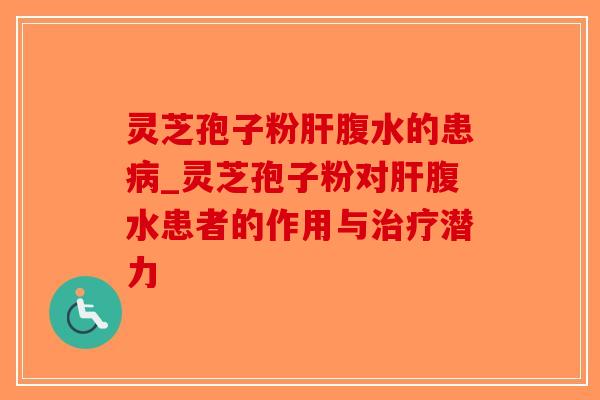 灵芝孢子粉肝腹水的患病_灵芝孢子粉对肝腹水患者的作用与治疗潜力