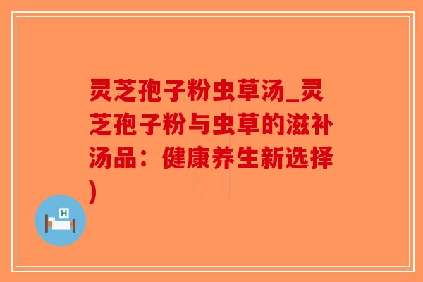 灵芝孢子粉虫草汤_灵芝孢子粉与虫草的滋补汤品：健康养生新选择)