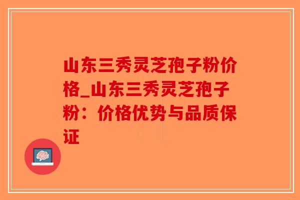山东三秀灵芝孢子粉价格_山东三秀灵芝孢子粉：价格优势与品质保证