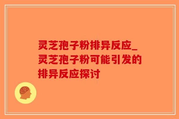 灵芝孢子粉排异反应_灵芝孢子粉可能引发的排异反应探讨