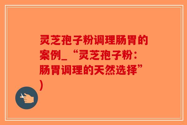 灵芝孢子粉调理肠胃的案例_“灵芝孢子粉：肠胃调理的天然选择”)