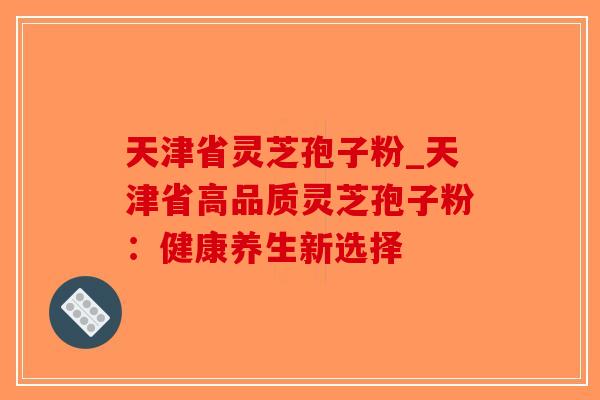 天津省灵芝孢子粉_天津省高品质灵芝孢子粉：健康养生新选择