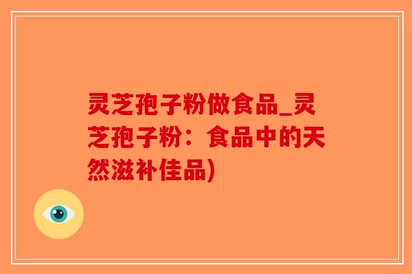 灵芝孢子粉做食品_灵芝孢子粉：食品中的天然滋补佳品)