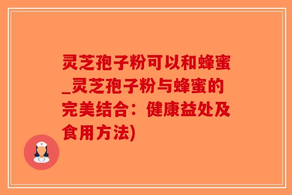 灵芝孢子粉可以和蜂蜜_灵芝孢子粉与蜂蜜的完美结合：健康益处及食用方法)
