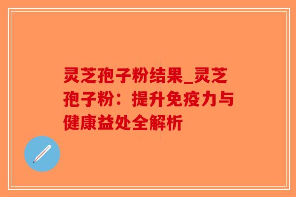 灵芝孢子粉结果_灵芝孢子粉：提升免疫力与健康益处全解析