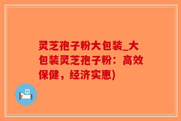 灵芝孢子粉大包装_大包装灵芝孢子粉：高效保健，经济实惠)