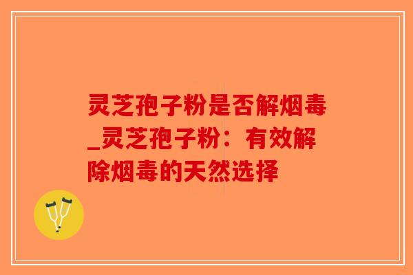 灵芝孢子粉是否解烟毒_灵芝孢子粉：有效解除烟毒的天然选择