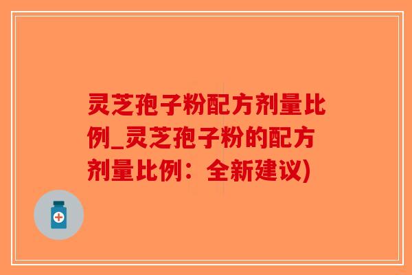 灵芝孢子粉配方剂量比例_灵芝孢子粉的配方剂量比例：全新建议)