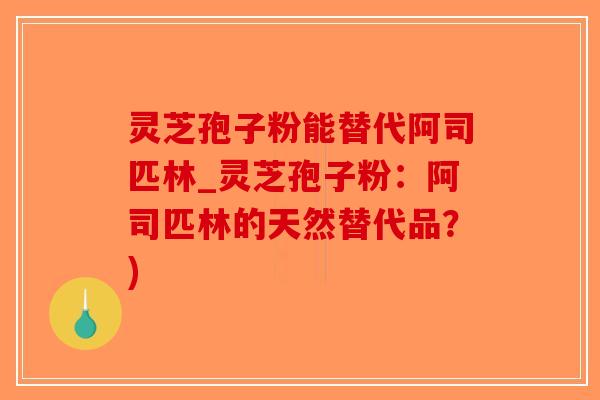 灵芝孢子粉能替代阿司匹林_灵芝孢子粉：阿司匹林的天然替代品？)
