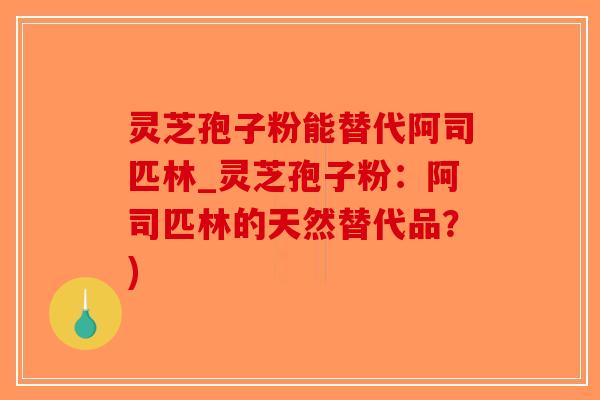 灵芝孢子粉能替代阿司匹林_灵芝孢子粉：阿司匹林的天然替代品？)