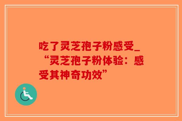 吃了灵芝孢子粉感受_“灵芝孢子粉体验：感受其神奇功效”
