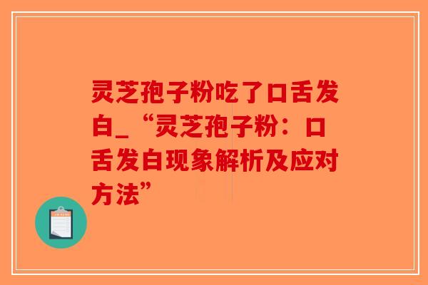 灵芝孢子粉吃了口舌发白_“灵芝孢子粉：口舌发白现象解析及应对方法”