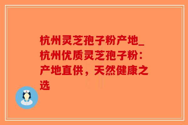 杭州灵芝孢子粉产地_杭州优质灵芝孢子粉：产地直供，天然健康之选