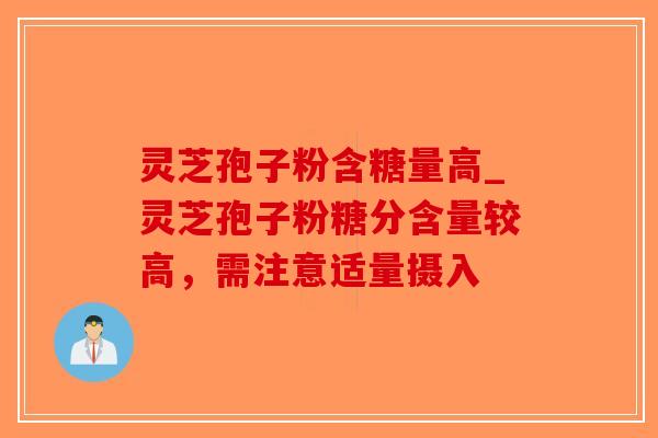 灵芝孢子粉含糖量高_灵芝孢子粉糖分含量较高，需注意适量摄入