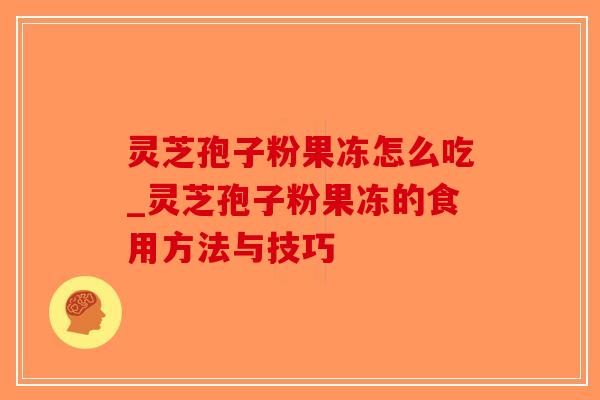 灵芝孢子粉果冻怎么吃_灵芝孢子粉果冻的食用方法与技巧