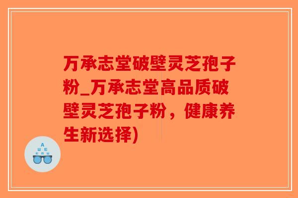 万承志堂破壁灵芝孢子粉_万承志堂高品质破壁灵芝孢子粉，健康养生新选择)